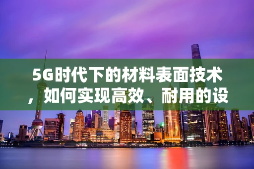 5G时代下的材料表面技术，如何实现高效、耐用的设备连接？