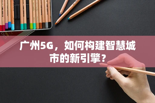 广州5G，如何构建智慧城市的新引擎？
