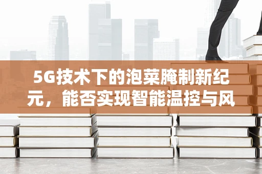 5G技术下的泡菜腌制新纪元，能否实现智能温控与风味优化？