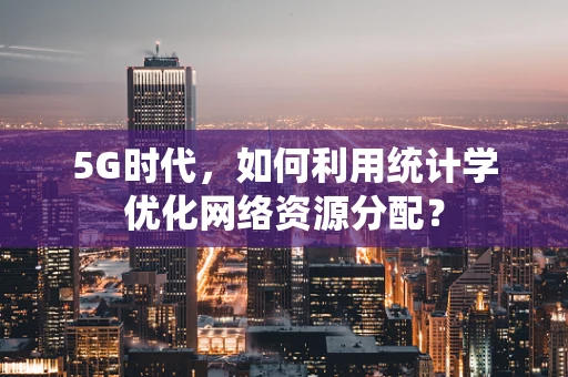 5G时代，如何利用统计学优化网络资源分配？