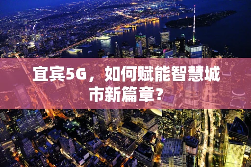 宜宾5G，如何赋能智慧城市新篇章？