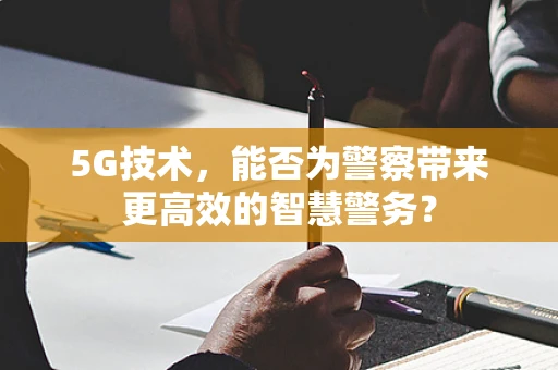 5G技术，能否为警察带来更高效的智慧警务？