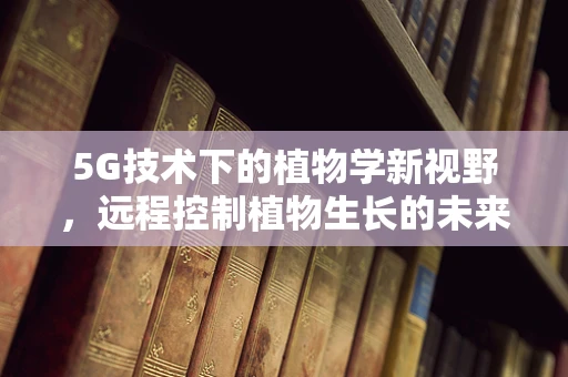5G技术下的植物学新视野，远程控制植物生长的未来？