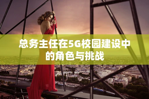 总务主任在5G校园建设中的角色与挑战