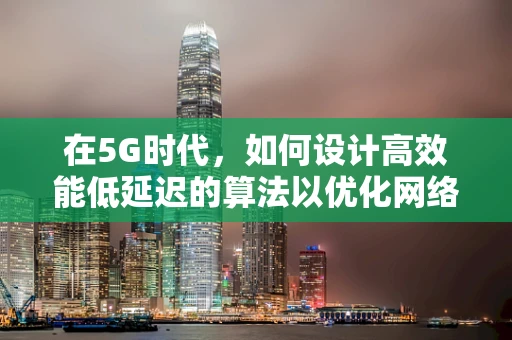 在5G时代，如何设计高效能低延迟的算法以优化网络资源分配？