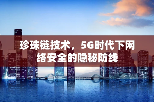 珍珠链技术，5G时代下网络安全的隐秘防线