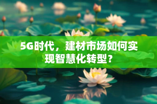 5G时代，建材市场如何实现智慧化转型？