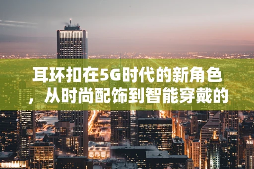 耳环扣在5G时代的新角色，从时尚配饰到智能穿戴的桥梁？