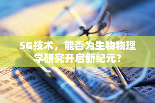 5G技术，能否为生物物理学研究开启新纪元？