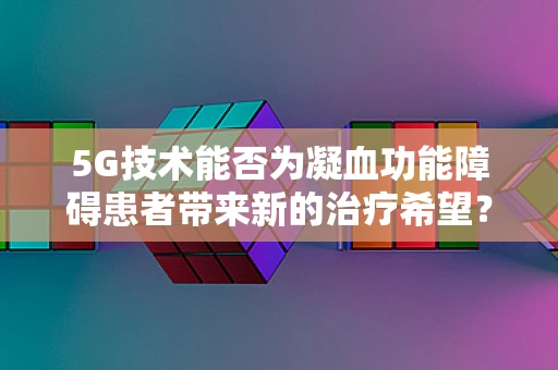 5G技术能否为凝血功能障碍患者带来新的治疗希望？