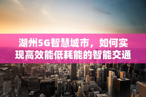 湖州5G智慧城市，如何实现高效能低耗能的智能交通？