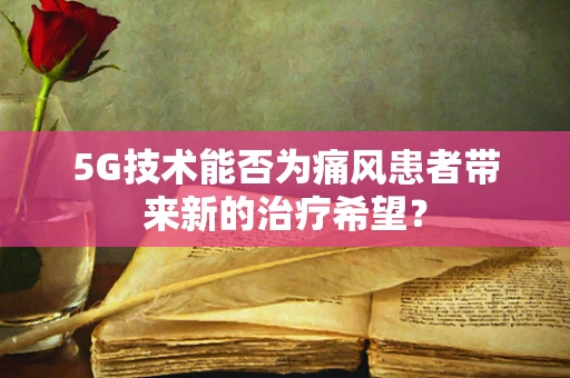 5G技术能否为痛风患者带来新的治疗希望？