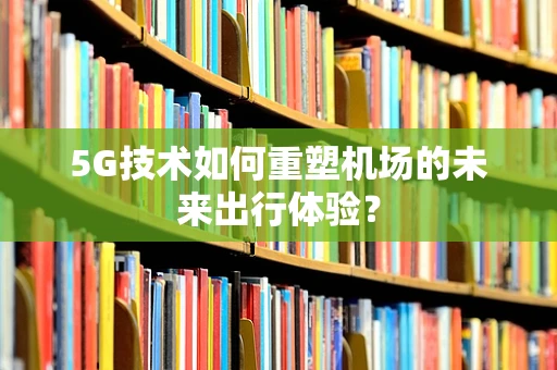 5G技术如何重塑机场的未来出行体验？
