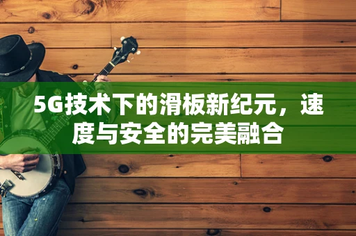 5G技术下的滑板新纪元，速度与安全的完美融合