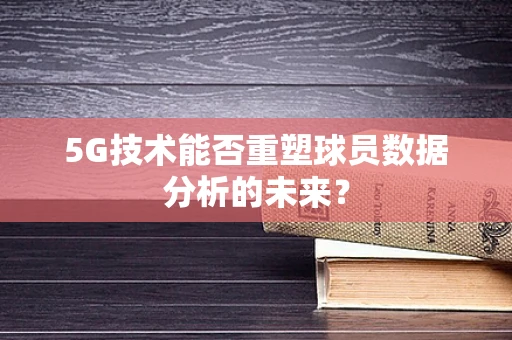 5G技术能否重塑球员数据分析的未来？