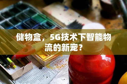 储物盒，5G技术下智能物流的新宠？