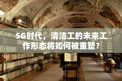 5G时代，清洁工的未来工作形态将如何被重塑？