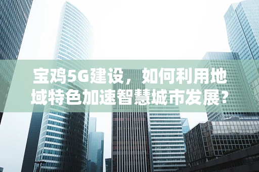 宝鸡5G建设，如何利用地域特色加速智慧城市发展？