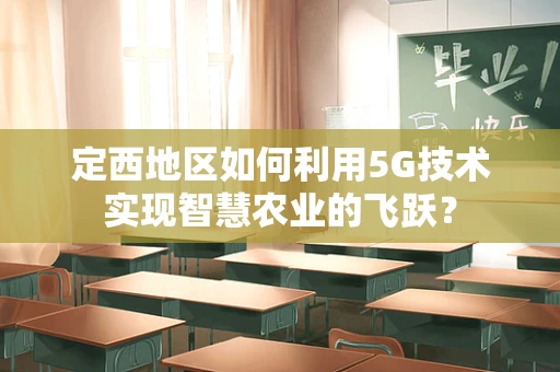 定西地区如何利用5G技术实现智慧农业的飞跃？