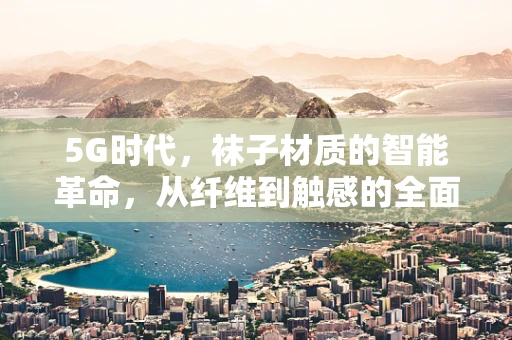 5G时代，袜子材质的智能革命，从纤维到触感的全面升级？
