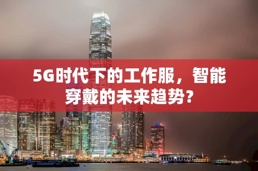 5G时代下的工作服，智能穿戴的未来趋势？