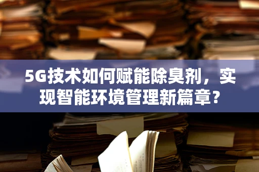 5G技术如何赋能除臭剂，实现智能环境管理新篇章？