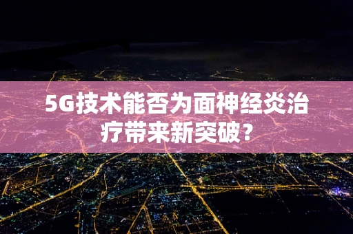 5G技术能否为面神经炎治疗带来新突破？