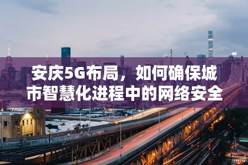 安庆5G布局，如何确保城市智慧化进程中的网络安全？