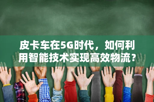 皮卡车在5G时代，如何利用智能技术实现高效物流？
