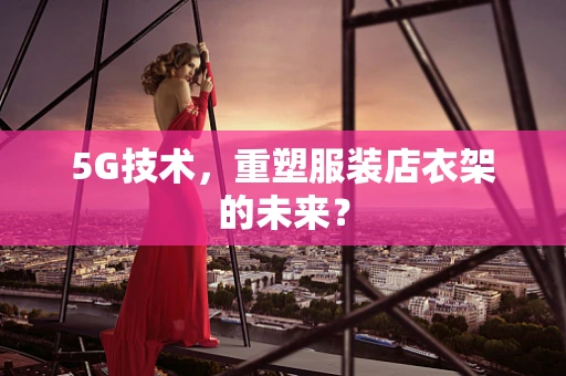 5G技术，重塑服装店衣架的未来？