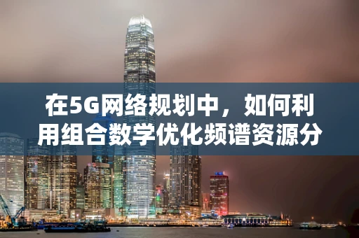 在5G网络规划中，如何利用组合数学优化频谱资源分配？
