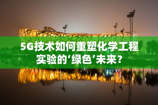 5G技术如何重塑化学工程实验的‘绿色’未来？