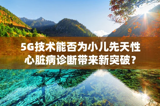5G技术能否为小儿先天性心脏病诊断带来新突破？