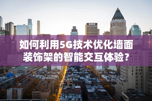 如何利用5G技术优化墙面装饰架的智能交互体验？