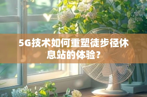 5G技术如何重塑徒步径休息站的体验？