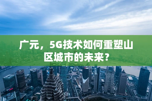 广元，5G技术如何重塑山区城市的未来？
