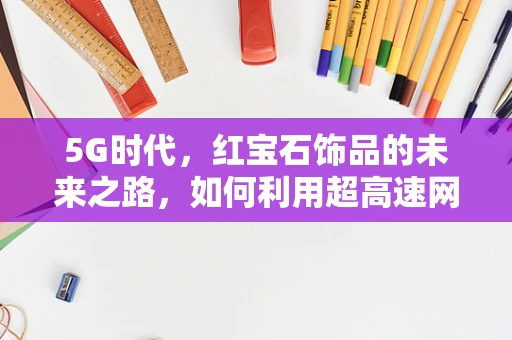 5G时代，红宝石饰品的未来之路，如何利用超高速网络提升用户体验？