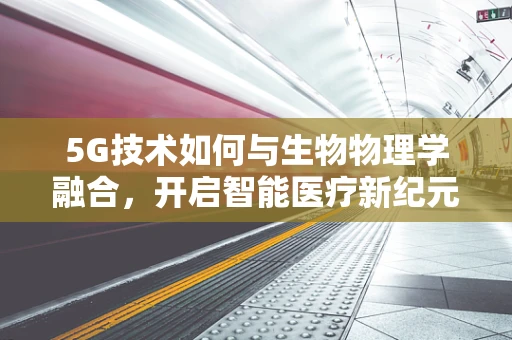 5G技术如何与生物物理学融合，开启智能医疗新纪元？