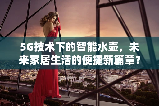 5G技术下的智能水壶，未来家居生活的便捷新篇章？