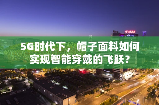 5G时代下，帽子面料如何实现智能穿戴的飞跃？