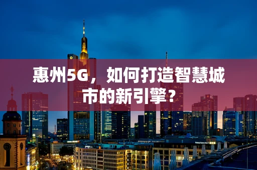 惠州5G，如何打造智慧城市的新引擎？