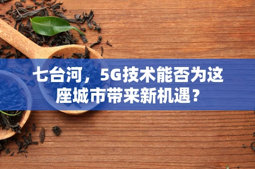 七台河，5G技术能否为这座城市带来新机遇？