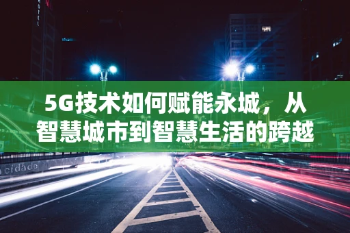 5G技术如何赋能永城，从智慧城市到智慧生活的跨越？