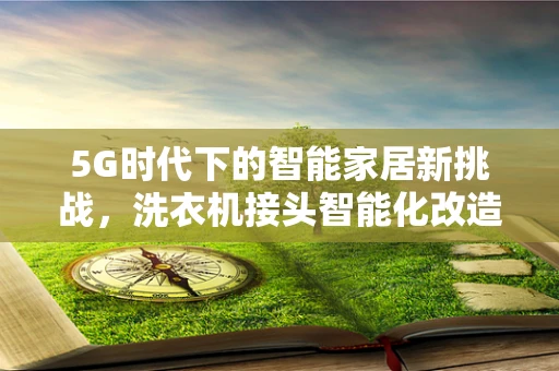 5G时代下的智能家居新挑战，洗衣机接头智能化改造的机遇与风险
