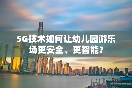 5G技术如何让幼儿园游乐场更安全、更智能？