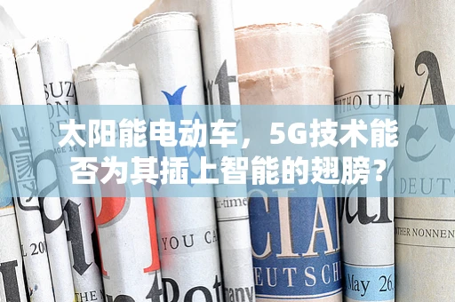 太阳能电动车，5G技术能否为其插上智能的翅膀？