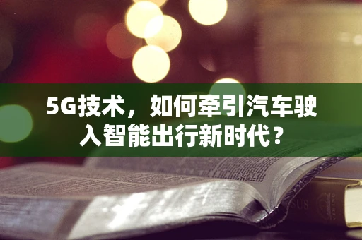 5G技术，如何牵引汽车驶入智能出行新时代？
