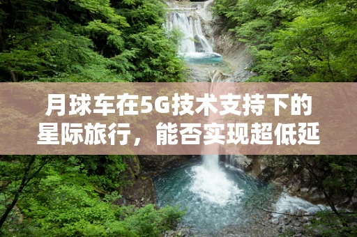 月球车在5G技术支持下的星际旅行，能否实现超低延迟的远程操控？