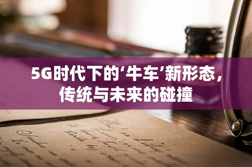 5G时代下的‘牛车’新形态，传统与未来的碰撞