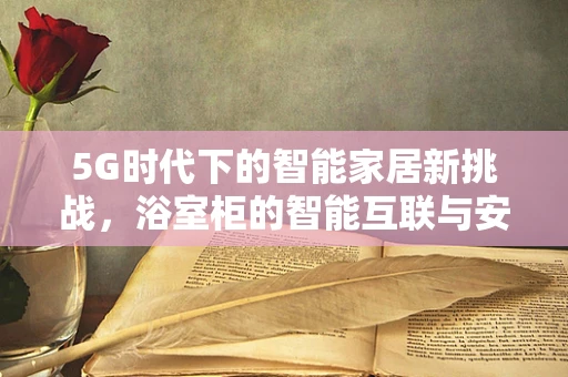 5G时代下的智能家居新挑战，浴室柜的智能互联与安全隐私保护